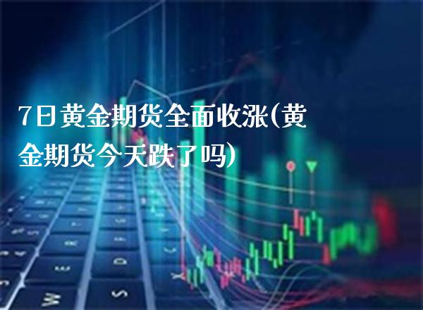 7日黄金期货全面收涨(黄金期货今天跌了吗)_https://www.xmqjcw.com_基金理财_第1张