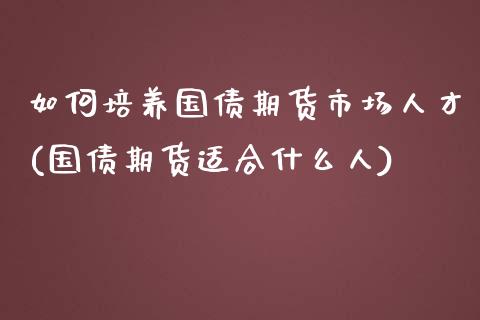 如何培养国债期货市场人才(国债期货适合什么人)_https://www.xmqjcw.com_期货开户_第1张