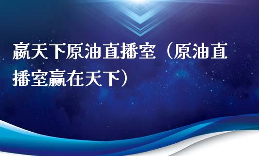 嬴天下原油直播室（原油直播室赢在天下）_https://www.xmqjcw.com_期货直播室_第1张