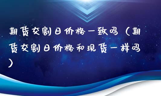 期货交割日价格一致吗（期货交割日价格和现货一样吗）_https://www.xmqjcw.com_期货投资_第1张