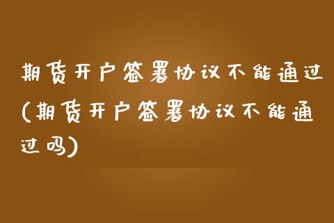 期货开户签署协议不能通过(期货开户签署协议不能通过吗)_https://www.xmqjcw.com_股票投资_第1张