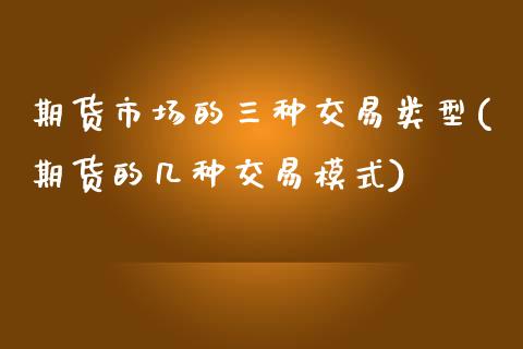 期货市场的三种交易类型(期货的几种交易模式)_https://www.xmqjcw.com_期货百科_第1张