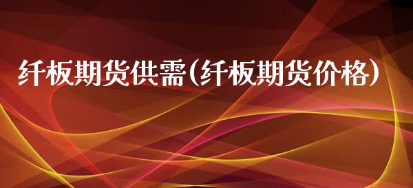 纤板期货供需(纤板期货价格)_https://www.xmqjcw.com_期货直播室_第1张