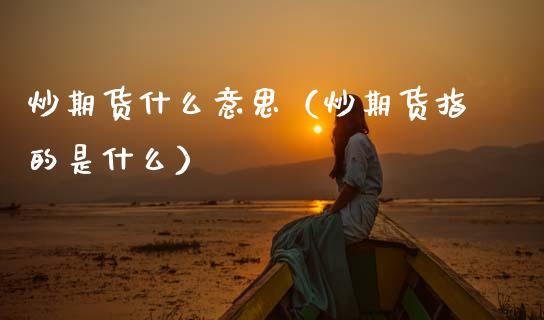 炒期货什么意思（炒期货指的是什么）_https://www.xmqjcw.com_期货直播室_第1张