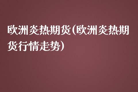 欧洲炎热期货(欧洲炎热期货行情走势)_https://www.xmqjcw.com_期货投资_第1张