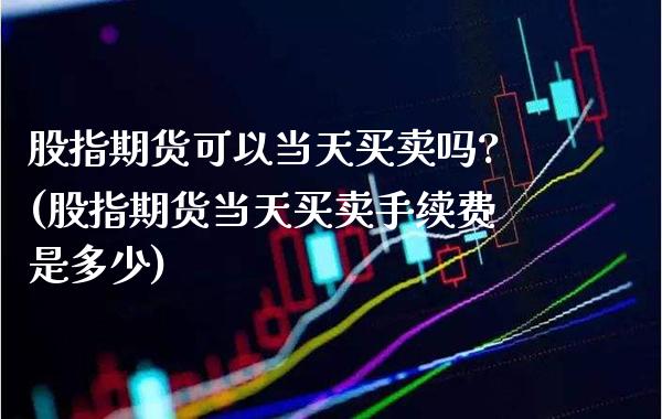 股指期货可以当天买卖吗?(股指期货当天买卖手续费是多少)_https://www.xmqjcw.com_期货开户_第1张