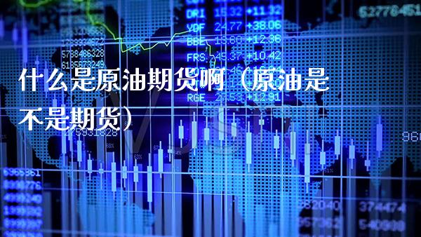 什么是原油期货啊（原油是不是期货）_https://www.xmqjcw.com_期货直播室_第1张