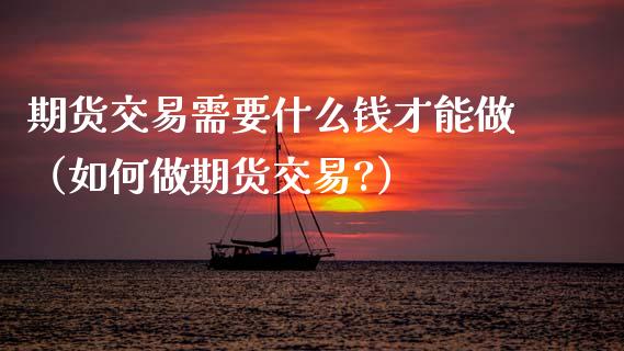 期货交易需要什么钱才能做（如何做期货交易?）_https://www.xmqjcw.com_期货直播室_第1张