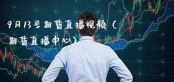 9月13号期货直播视频（期货直播中心）_https://www.xmqjcw.com_期货投资_第1张