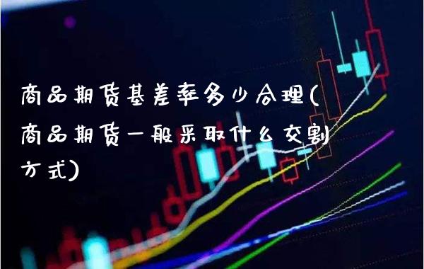 商品期货基差率多少合理(商品期货一般采取什么交割方式)_https://www.xmqjcw.com_期货百科_第1张