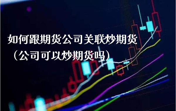 如何跟期货公司关联炒期货（公司可以炒期货吗）_https://www.xmqjcw.com_期货行情_第1张