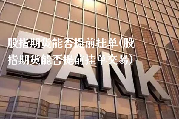 股指期货能否提前挂单(股指期货能否提前挂单交易)_https://www.xmqjcw.com_期货百科_第1张