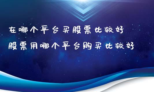 在哪个平台买股票比较好 股票用哪个平台购买比较好_https://www.xmqjcw.com_股票投资_第1张