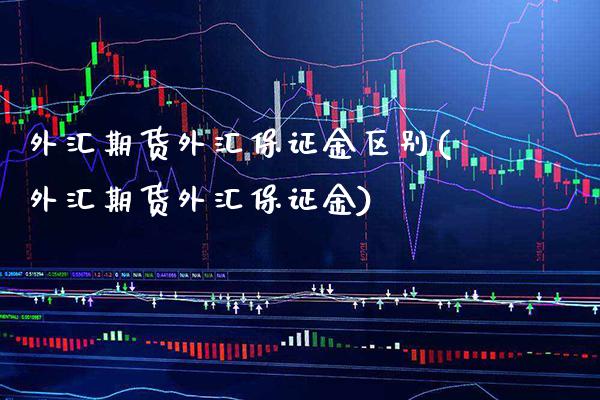 外汇期货外汇保证金区别(外汇期货外汇保证金)_https://www.xmqjcw.com_期货直播室_第1张