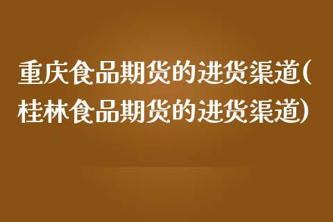重庆食品期货的进货渠道(桂林食品期货的进货渠道)_https://www.xmqjcw.com_期货百科_第1张