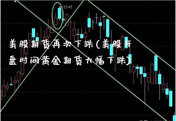 美股期货再次下跌(美股开盘时间黄金期货大幅下跌)_https://www.xmqjcw.com_期货开户_第1张