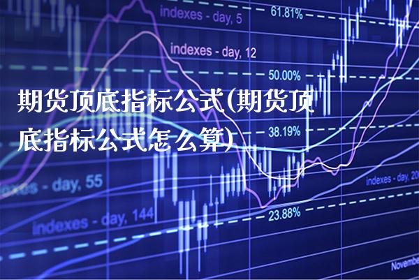 期货顶底指标公式(期货顶底指标公式怎么算)_https://www.xmqjcw.com_期货百科_第1张