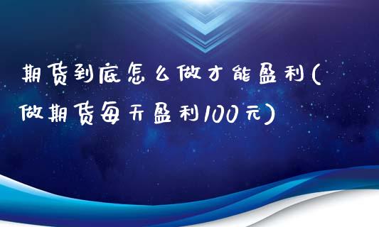 期货到底怎么做才能盈利(做期货每天盈利100元)_https://www.xmqjcw.com_期货开户_第1张