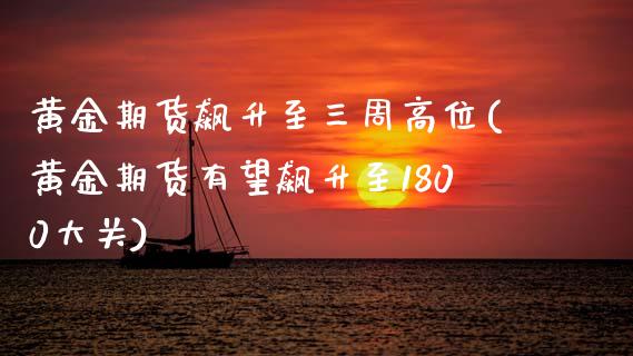 黄金期货飙升至三周高位(黄金期货有望飙升至1800大关)_https://www.xmqjcw.com_期货百科_第1张
