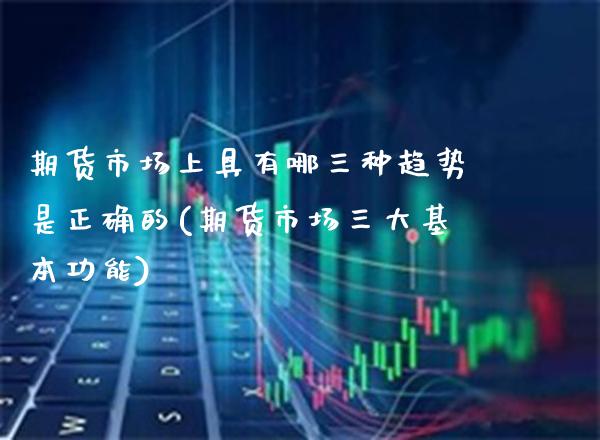 期货市场上具有哪三种趋势是正确的(期货市场三大基本功能)_https://www.xmqjcw.com_期货百科_第1张