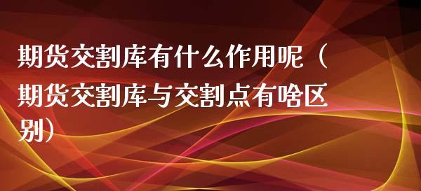 期货交割库有什么作用呢（期货交割库与交割点有啥区别）_https://www.xmqjcw.com_期货直播室_第1张