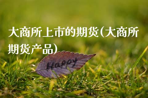 大商所上市的期货(大商所期货产品)_https://www.xmqjcw.com_期货开户_第1张