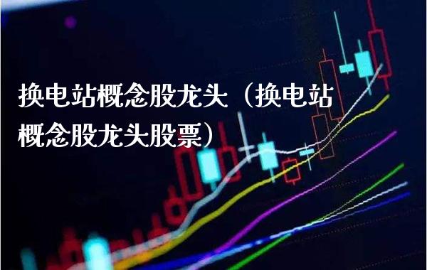 换电站概念股龙头（换电站概念股龙头股票）_https://www.xmqjcw.com_股票投资_第1张