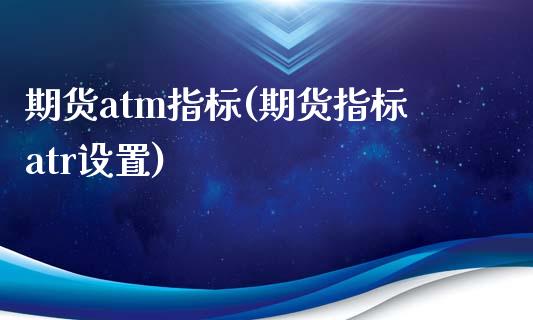 期货atm指标(期货指标atr设置)_https://www.xmqjcw.com_期货投资_第1张