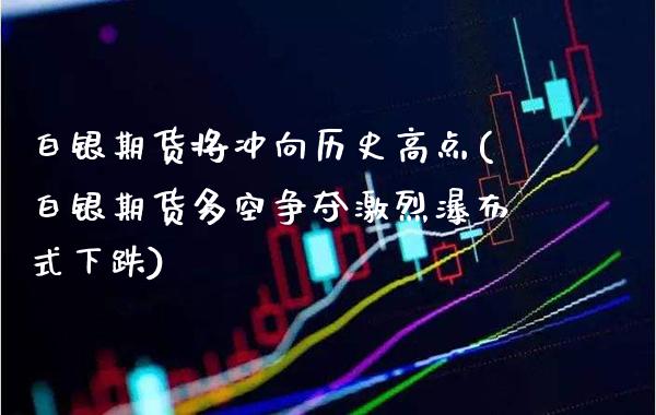白银期货将冲向历史高点(白银期货多空争夺激烈瀑布式下跌)_https://www.xmqjcw.com_基金理财_第1张