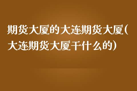 期货大厦的大连期货大厦(大连期货大厦干什么的)_https://www.xmqjcw.com_期货开户_第1张