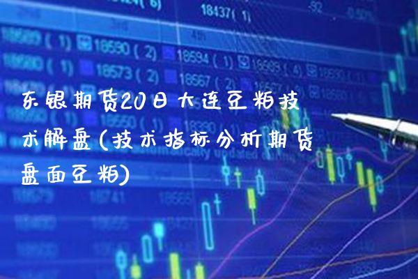 东银期货20日大连豆粕技术解盘(技术指标分析期货盘面豆粕)_https://www.xmqjcw.com_期货投资_第1张