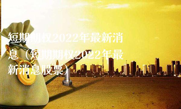 短期期权2022年最新消息（短期期权2022年最新消息股票）_https://www.xmqjcw.com_期货行情_第1张