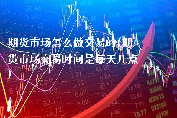 期货市场怎么做交易的(期货市场交易时间是每天几点)_https://www.xmqjcw.com_期货直播室_第1张