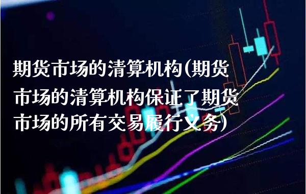 期货市场的清算机构(期货市场的清算机构保证了期货市场的所有交易履行义务)_https://www.xmqjcw.com_期货投资_第1张
