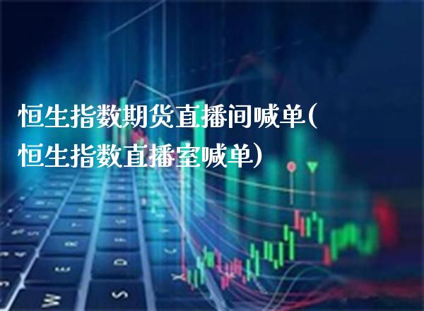 恒生指数期货直播间喊单(恒生指数直播室喊单)_https://www.xmqjcw.com_期货投资_第1张