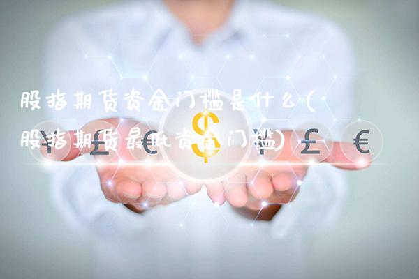股指期货资金门槛是什么(股指期货最低资金门槛)_https://www.xmqjcw.com_期货百科_第1张