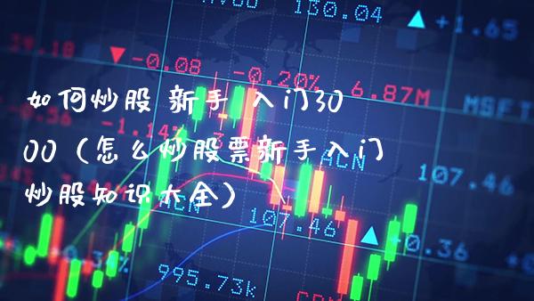 如何炒股 新手 入门3000（怎么炒股票新手入门炒股知识大全）_https://www.xmqjcw.com_期货开户_第1张