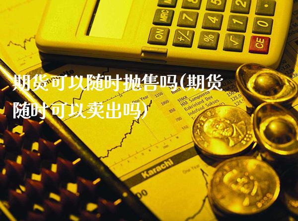 期货可以随时抛售吗(期货随时可以卖出吗)_https://www.xmqjcw.com_期货直播室_第1张