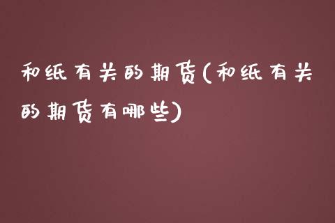 和纸有关的期货(和纸有关的期货有哪些)_https://www.xmqjcw.com_期货直播室_第1张