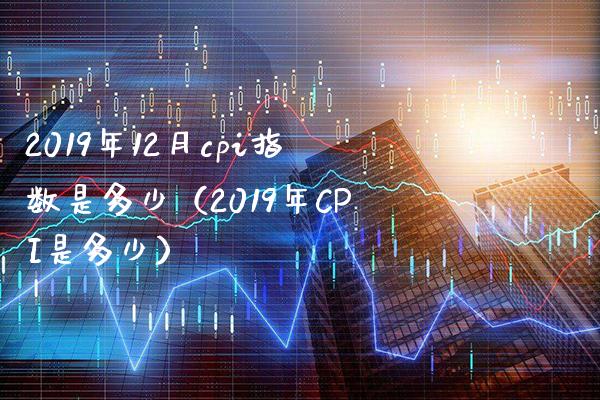 2019年12月cpi指数是多少（2019年CPI是多少）_https://www.xmqjcw.com_期货投资_第1张