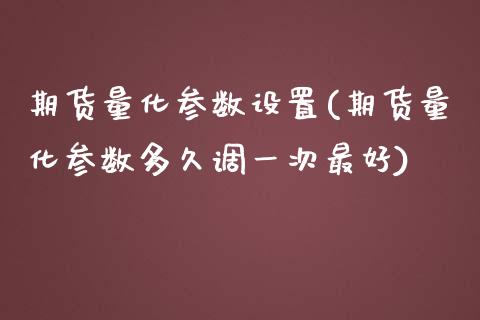期货量化参数设置(期货量化参数多久调一次最好)_https://www.xmqjcw.com_股票投资_第1张