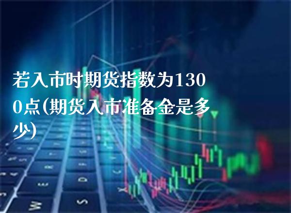 若入市时期货指数为1300点(期货入市准备金是多少)_https://www.xmqjcw.com_期货百科_第1张