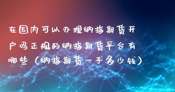 在国内可以办理纳指期货开户吗正规的纳指期货平台有哪些（纳指期货一手多少钱）_https://www.xmqjcw.com_期货投资_第1张