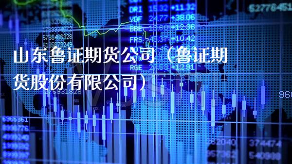 山东鲁证期货公司（鲁证期货股份有限公司）_https://www.xmqjcw.com_期货直播室_第1张