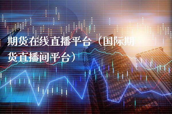 期货在线直播平台（国际期货直播间平台）_https://www.xmqjcw.com_期货投资_第1张