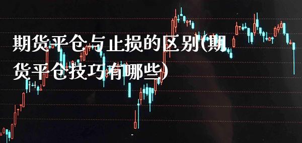 期货平仓与止损的区别(期货平仓技巧有哪些)_https://www.xmqjcw.com_期货开户_第1张