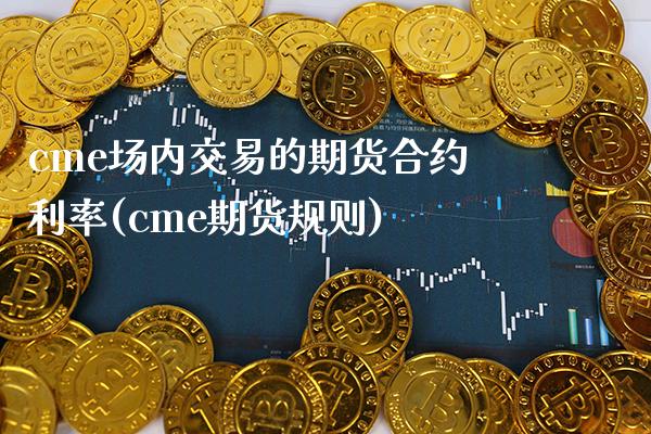 cme场内交易的期货合约利率(cme期货规则)_https://www.xmqjcw.com_期货百科_第1张