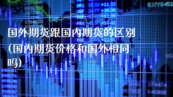 国外期货跟国内期货的区别(国内期货价格和国外相同吗)_https://www.xmqjcw.com_期货百科_第1张