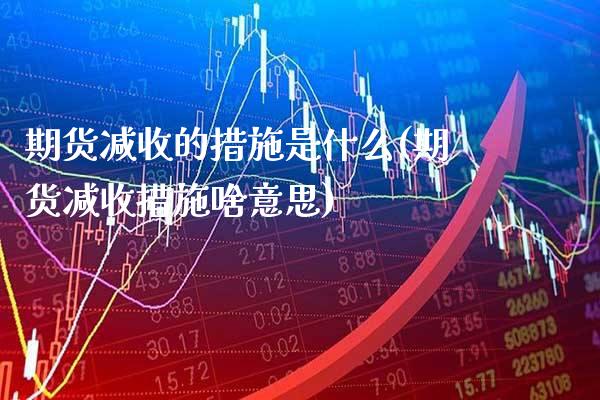 期货减收的措施是什么(期货减收措施啥意思)_https://www.xmqjcw.com_期货百科_第1张