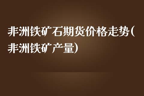 非洲铁矿石期货价格走势(非洲铁矿产量)_https://www.xmqjcw.com_基金理财_第1张